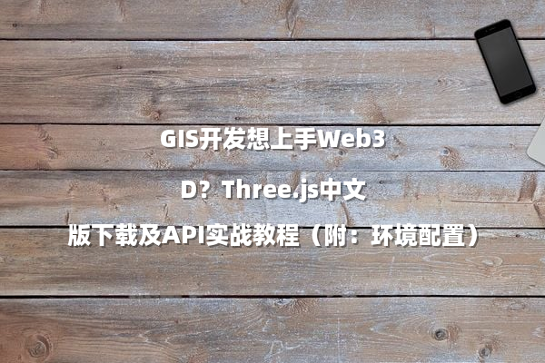 GIS开发想上手Web3D？Three.js中文版下载及API实战教程（附：环境配置）