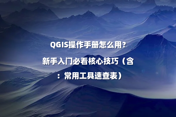 QGIS操作手册怎么用？新手入门必看核心技巧（含：常用工具速查表）