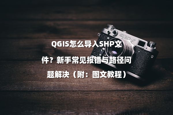 QGIS怎么导入SHP文件？新手常见报错与路径问题解决（附：图文教程）