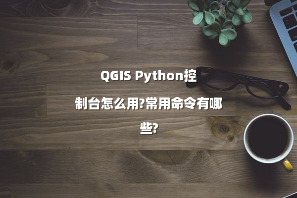 QGIS Python控制台怎么用?常用命令有哪些?