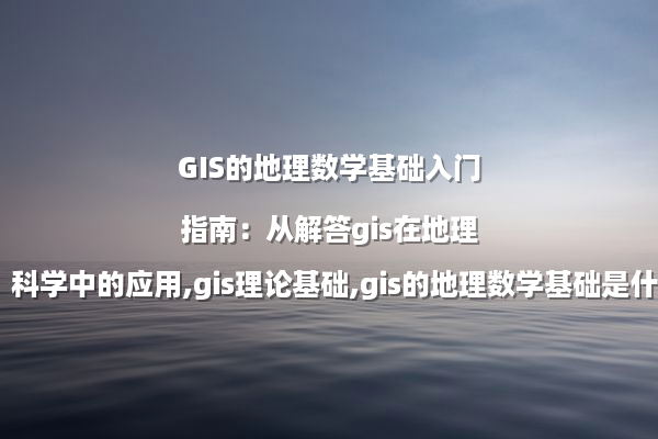 GIS的地理数学基础入门指南：从解答gis在地理科学中的应用,gis理论基础,gis的地理数学基础是什么谈起