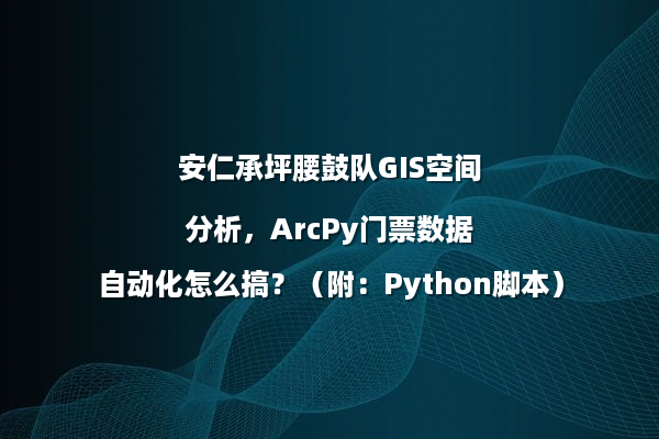安仁承坪腰鼓队GIS空间分析，ArcPy门票数据自动化怎么搞？（附：Python脚本）