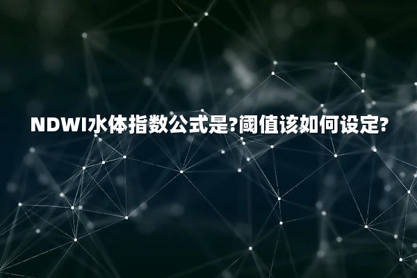 NDWI水体指数公式是?阈值该如何设定?