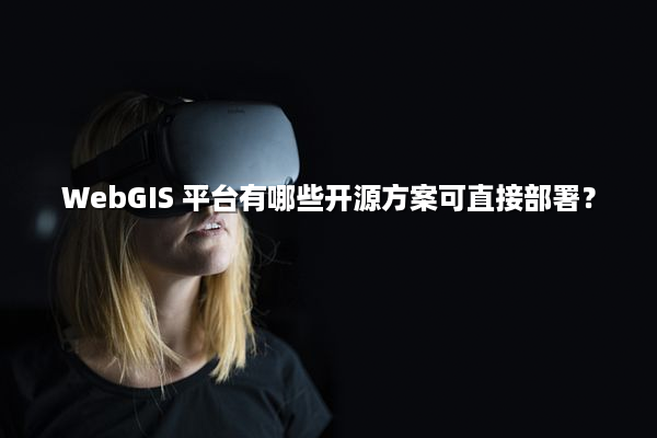 WebGIS 平台有哪些开源方案可直接部署？