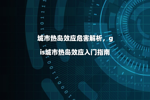 城市热岛效应危害解析，gis城市热岛效应入门指南