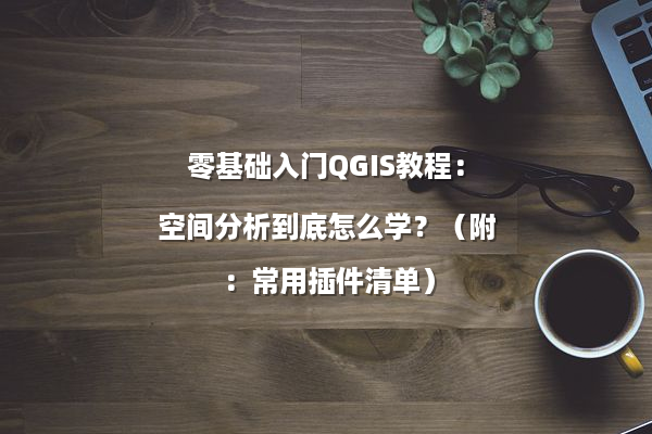 零基础入门QGIS教程：空间分析到底怎么学？（附：常用插件清单）