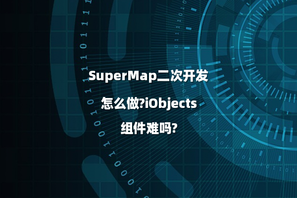 SuperMap二次开发怎么做?iObjects组件难吗?
