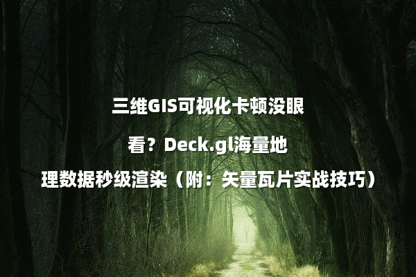 三维GIS可视化卡顿没眼看？Deck.gl海量地理数据秒级渲染（附：矢量瓦片实战技巧）