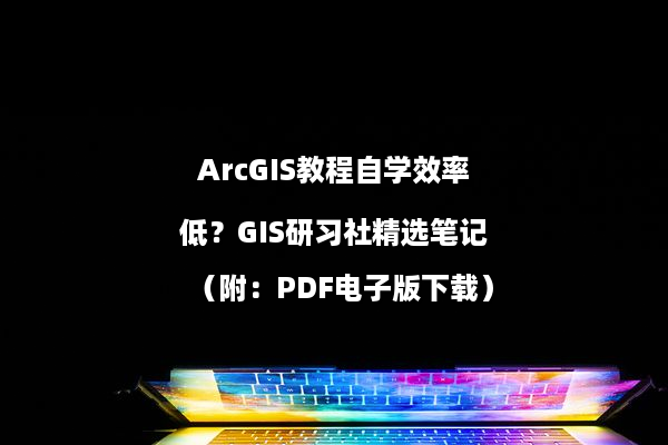 ArcGIS教程自学效率低？GIS研习社精选笔记（附：PDF电子版下载）