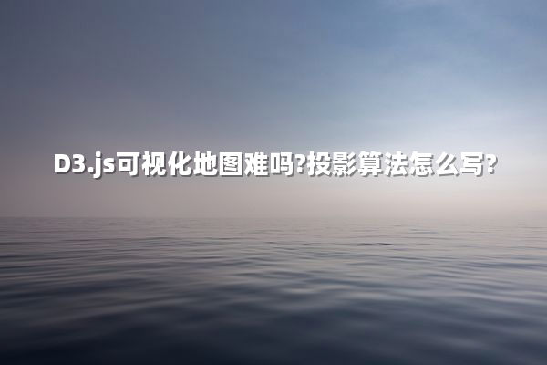 D3.js可视化地图难吗?投影算法怎么写?
