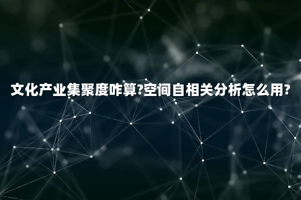 文化产业集聚度咋算?空间自相关分析怎么用?