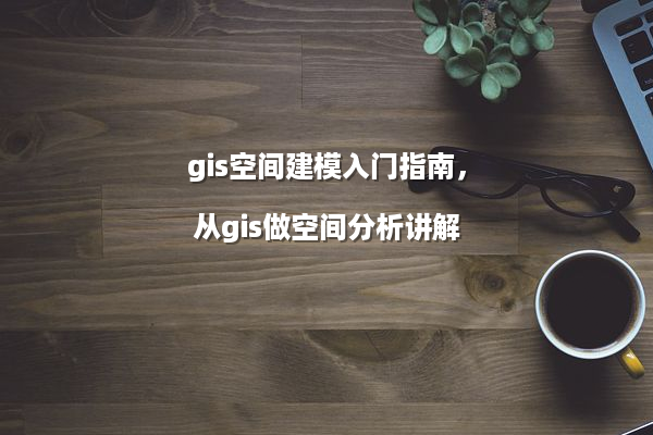 gis空间建模入门指南，从gis做空间分析讲解