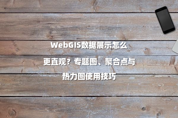 WebGIS数据展示怎么更直观？专题图、聚合点与热力图使用技巧