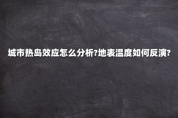 城市热岛效应怎么分析?地表温度如何反演?
