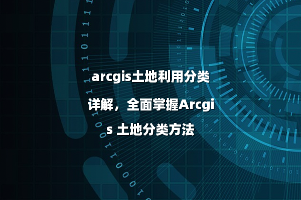 arcgis土地利用分类详解，全面掌握Arcgis 土地分类方法