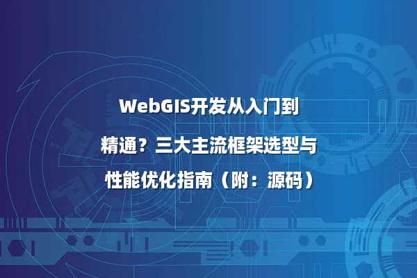 WebGIS开发从入门到精通？三大主流框架选型与性能优化指南（附：源码）