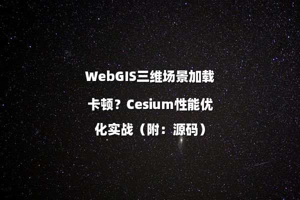 WebGIS三维场景加载卡顿？Cesium性能优化实战（附：源码）
