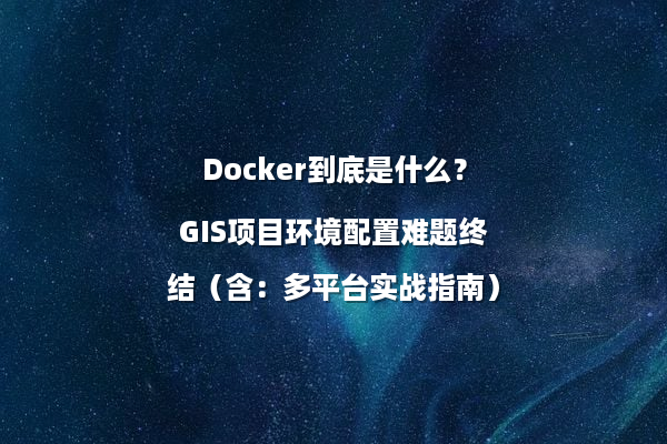 Docker到底是什么？GIS项目环境配置难题终结（含：多平台实战指南）
