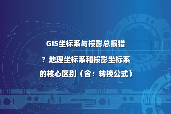 GIS坐标系与投影总报错？地理坐标系和投影坐标系的核心区别（含：转换公式）