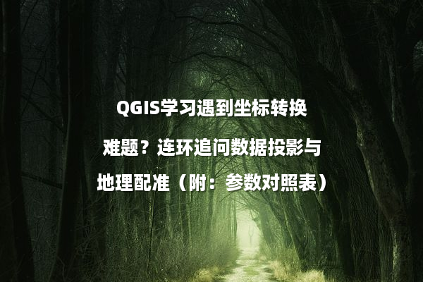 QGIS学习遇到坐标转换难题？连环追问数据投影与地理配准（附：参数对照表）