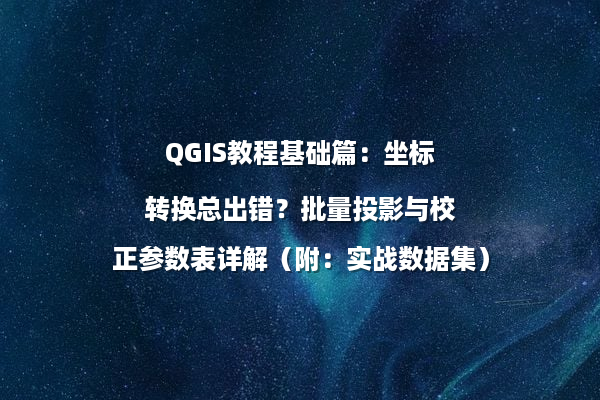 QGIS教程基础篇：坐标转换总出错？批量投影与校正参数表详解（附：实战数据集）