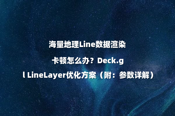 海量地理Line数据渲染卡顿怎么办？Deck.gl LineLayer优化方案（附：参数详解）