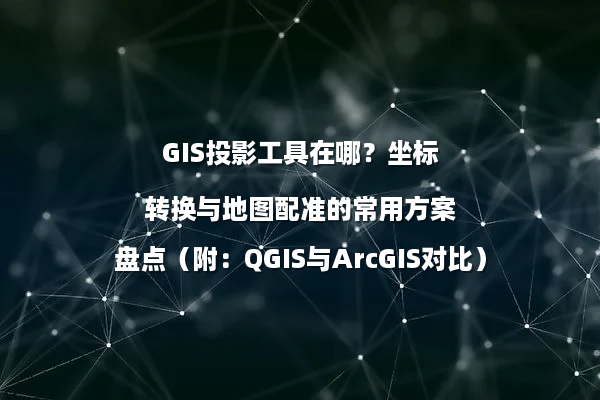 GIS投影工具在哪？坐标转换与地图配准的常用方案盘点（附：QGIS与ArcGIS对比）