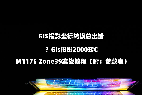 GIS投影坐标转换总出错？Gis投影2000转CM117E Zone39实战教程（附：参数表）