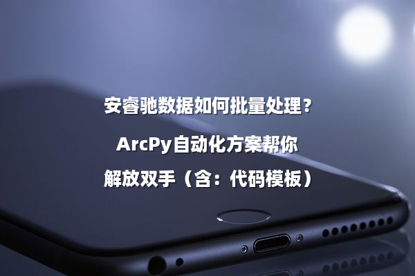 安睿驰数据如何批量处理?ArcPy自动化方案帮你解放双手(含:代码模板)