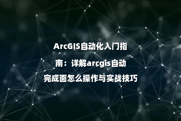 ArcGIS自动化入门指南：详解arcgis自动完成面怎么操作与实战技巧