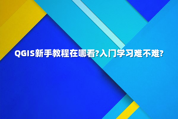 QGIS新手教程在哪看?入门学习难不难?
