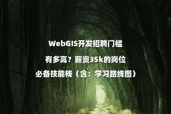 WebGIS开发招聘门槛有多高？薪资35k的岗位必备技能栈（含：学习路线图）
