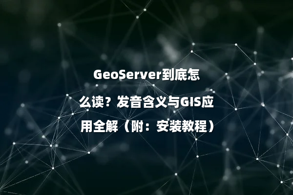 GeoServer到底怎么读？发音含义与GIS应用全解（附：安装教程）