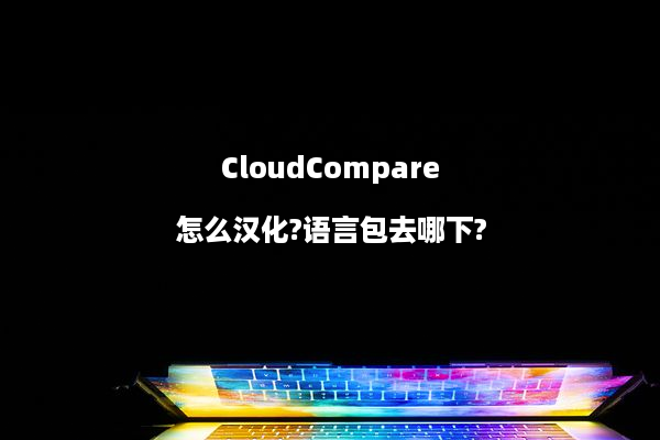 CloudCompare怎么汉化?语言包去哪下?
