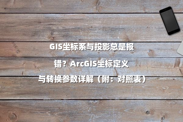 GIS坐标系与投影总是报错？ArcGIS坐标定义与转换参数详解（附：对照表）