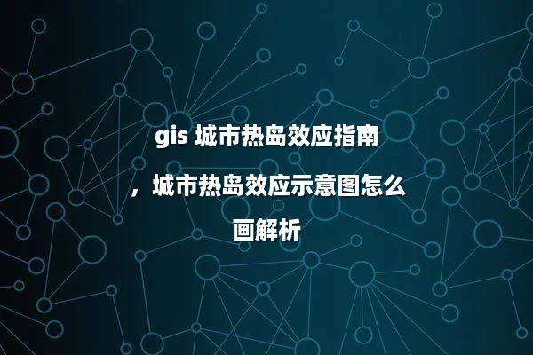 gis 城市热岛效应指南，城市热岛效应示意图怎么画解析