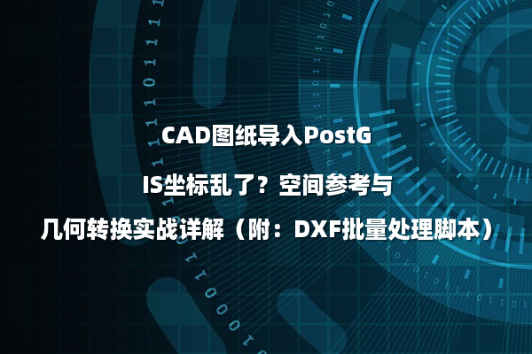 CAD图纸导入PostGIS坐标乱了？空间参考与几何转换实战详解（附：DXF批量处理脚本）