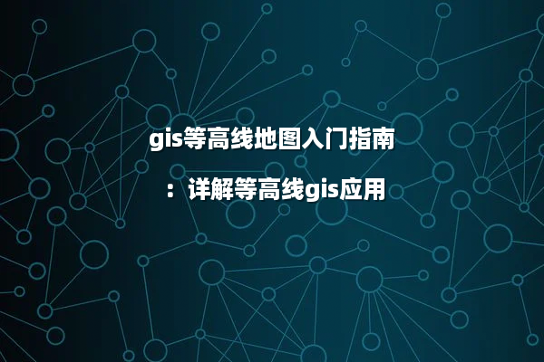 gis等高线地图入门指南：详解等高线gis应用