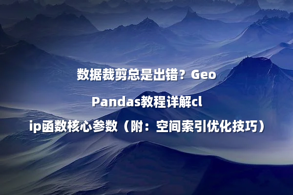 数据裁剪总是出错？GeoPandas教程详解clip函数核心参数（附：空间索引优化技巧）
