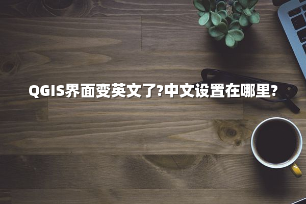 QGIS界面变英文了?中文设置在哪里?
