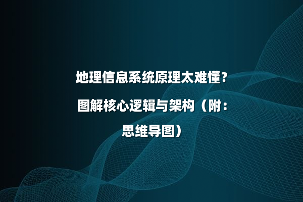 地理信息系统原理太难懂？图解核心逻辑与架构（附：思维导图）