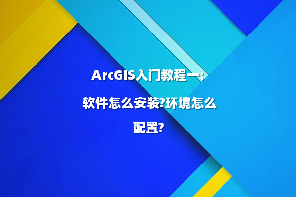 ArcGIS入门教程一: 软件怎么安装?环境怎么配置?