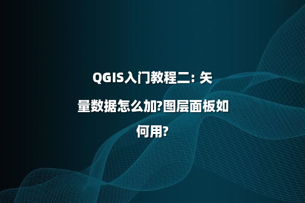 QGIS入门教程二: 矢量数据怎么加?图层面板如何用?