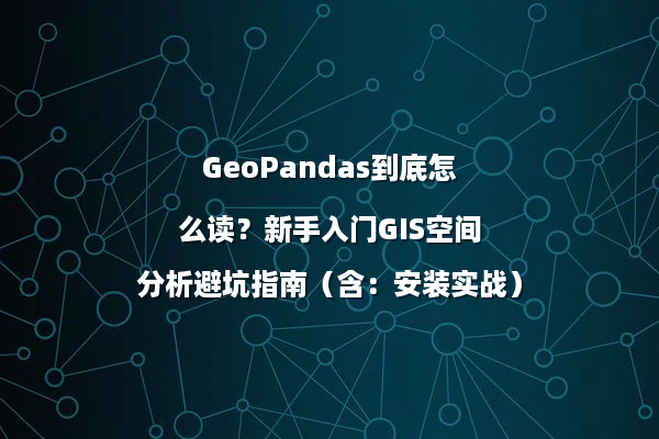 GeoPandas到底怎么读？新手入门GIS空间分析避坑指南（含：安装实战）