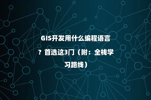 GIS开发用什么编程语言？首选这3门（附：全栈学习路线）
