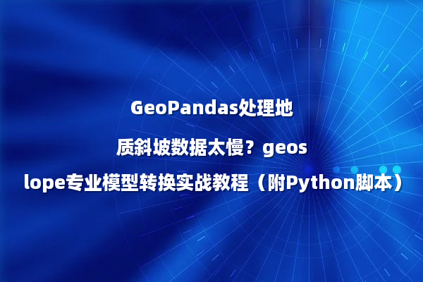 GeoPandas处理地质斜坡数据太慢？geoslope专业模型转换实战教程（附Python脚本）
