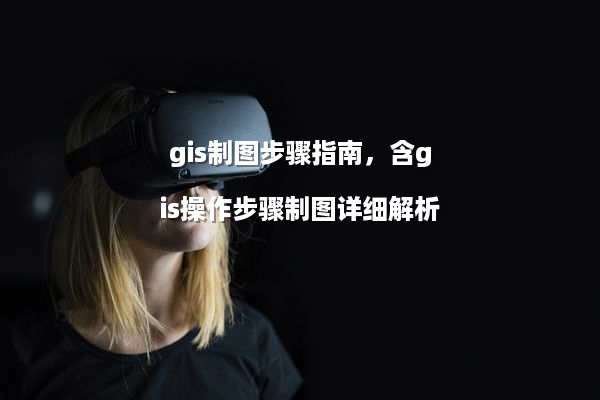 gis制图步骤指南，含gis操作步骤制图详细解析
