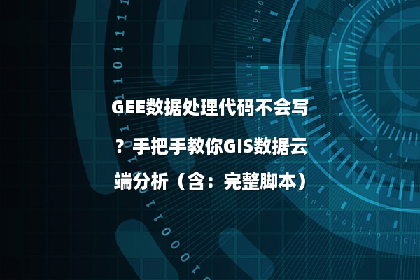 GEE数据处理代码不会写？手把手教你GIS数据云端分析（含：完整脚本）