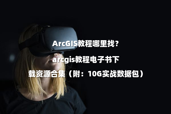 ArcGIS教程哪里找？arcgis教程电子书下载资源合集（附：10G实战数据包）