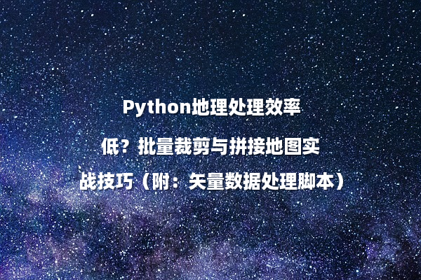 Python地理处理效率低?批量裁剪与拼接地图实战技巧(附:矢量数据处理脚本)